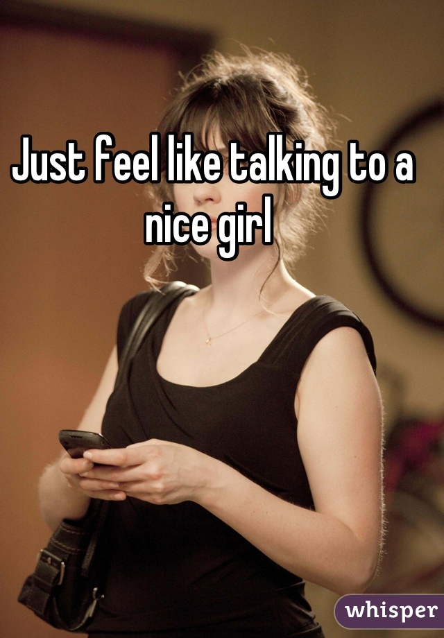 Just feel like talking to a nice girl 