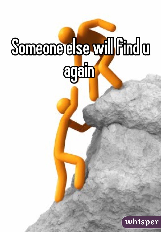 Someone else will find u again 
