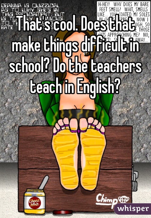 That's cool. Does that make things difficult in school? Do the teachers teach in English?