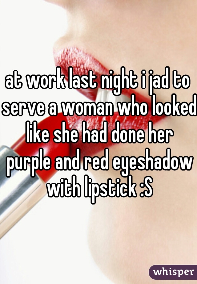 at work last night i jad to serve a woman who looked like she had done her purple and red eyeshadow with lipstick :S