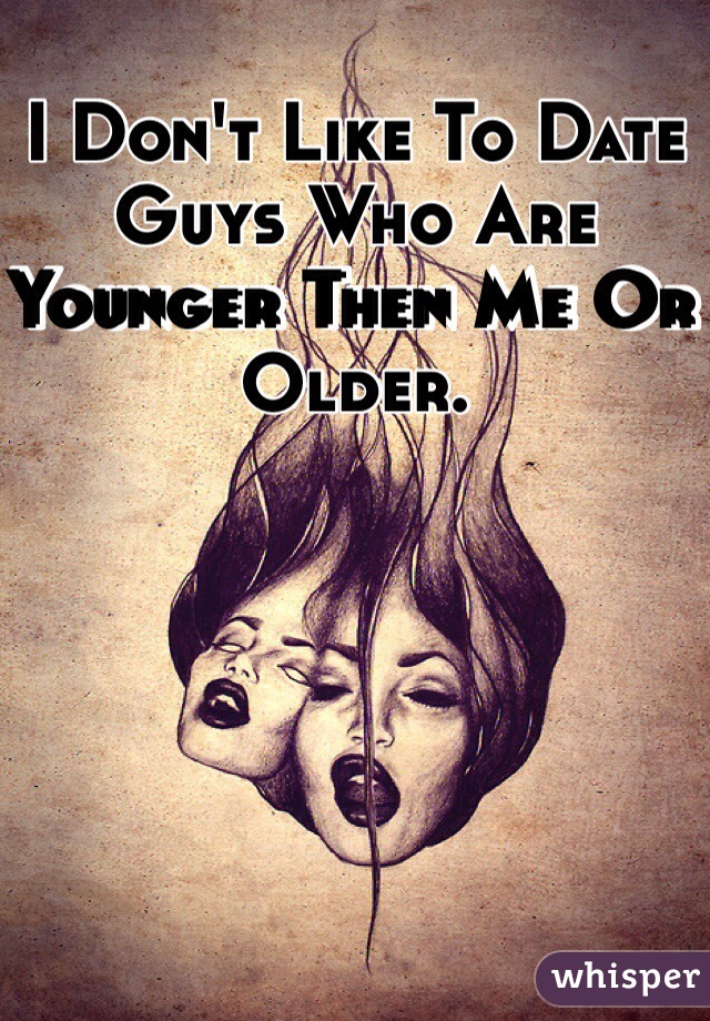 I Don't Like To Date Guys Who Are Younger Then Me Or Older. 