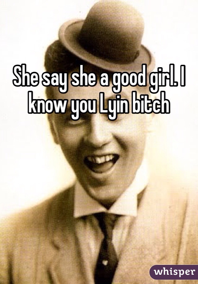She say she a good girl. I know you Lyin bitch