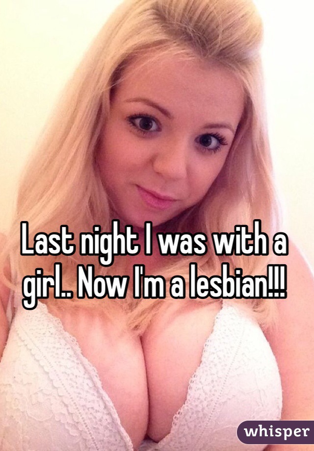 Last night I was with a girl.. Now I'm a lesbian!!!
