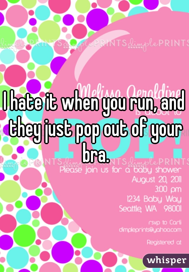 I hate it when you run, and they just pop out of your bra.