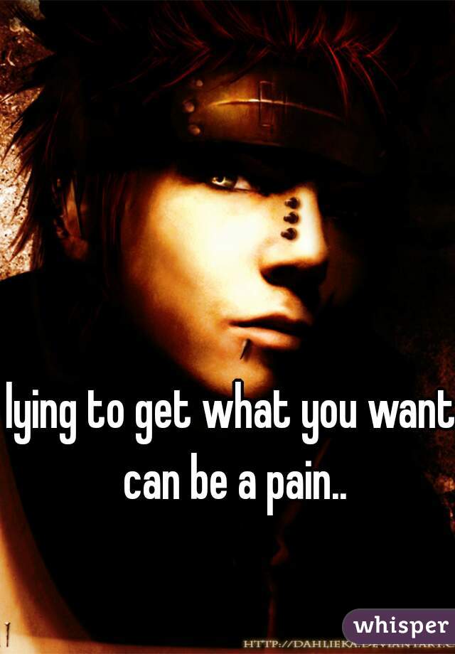 lying to get what you want can be a pain..
