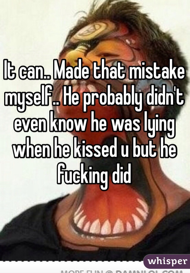 It can.. Made that mistake myself.. He probably didn't even know he was lying when he kissed u but he fucking did 