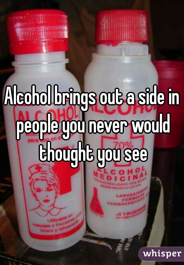 Alcohol brings out a side in people you never would thought you see