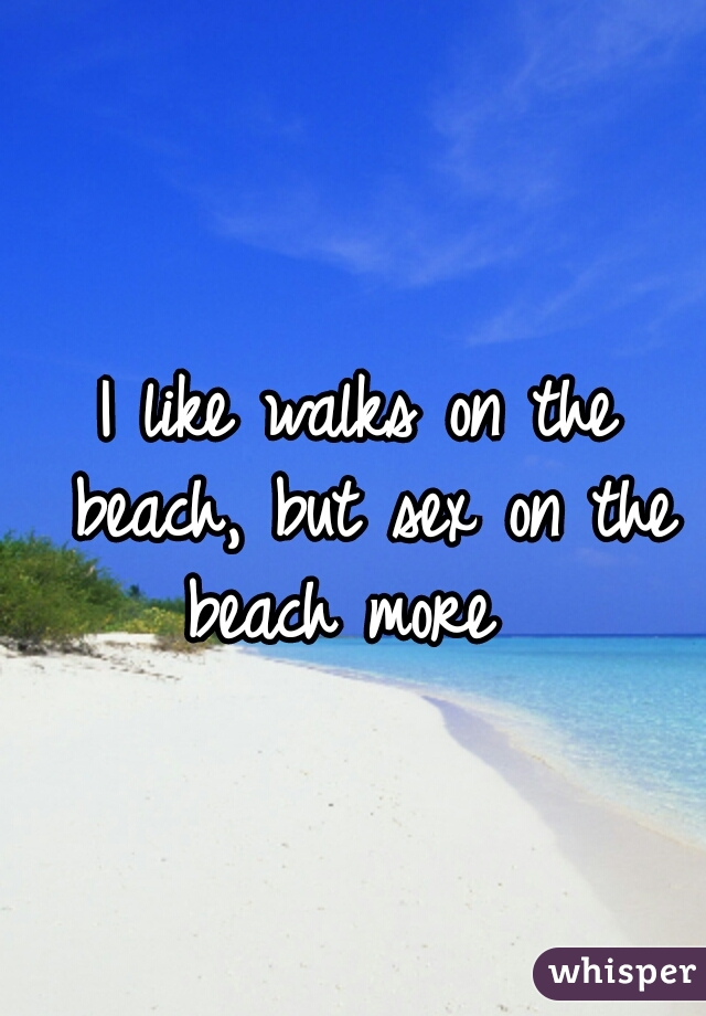 I like walks on the beach, but sex on the beach more  