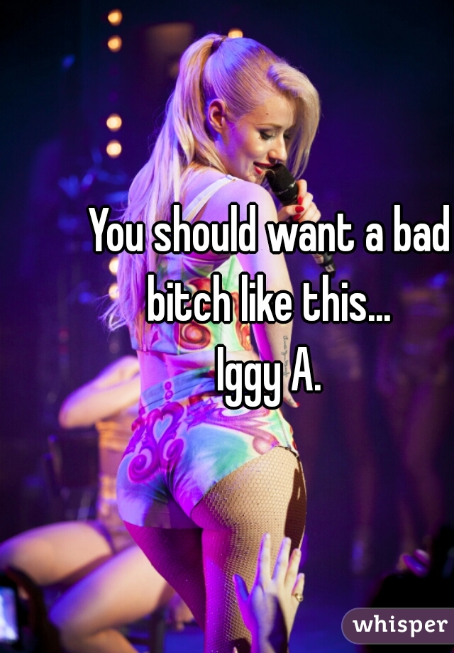 You should want a bad bitch like this... 
Iggy A.
