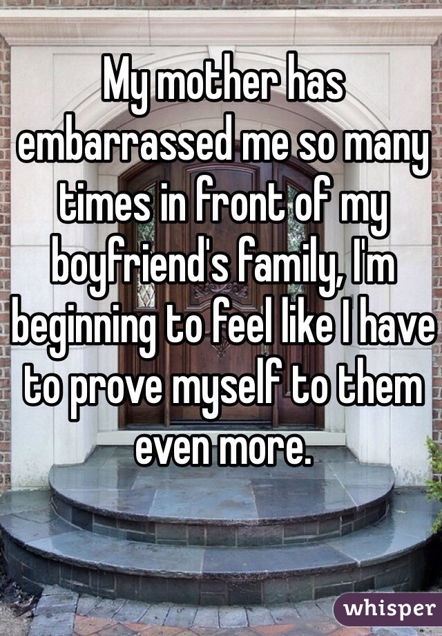 My mother has embarrassed me so many times in front of my boyfriend's family, I'm beginning to feel like I have to prove myself to them even more.