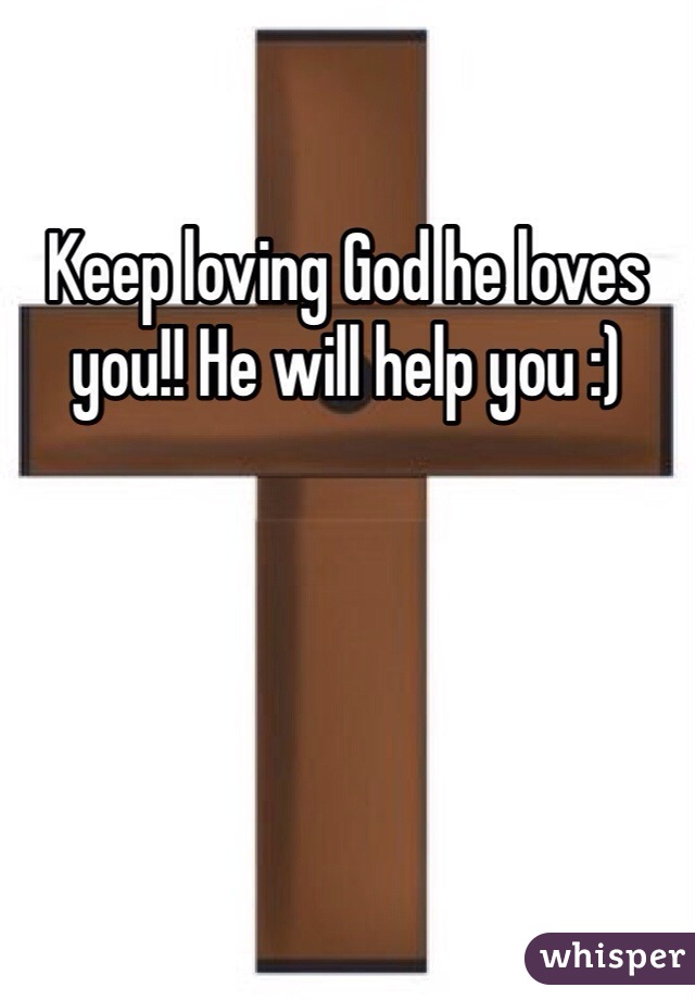 Keep loving God he loves you!! He will help you :)