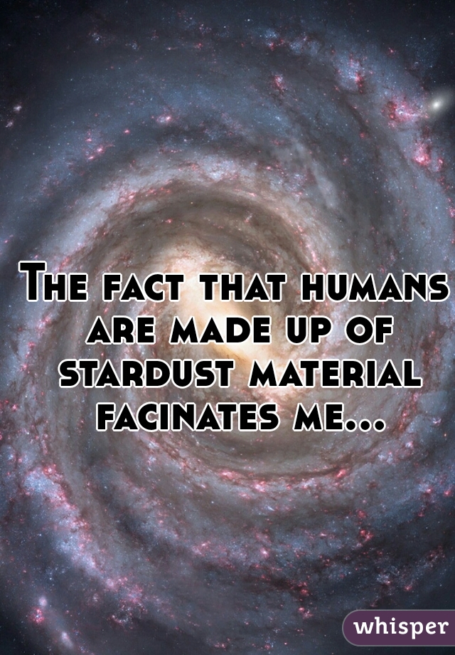 The fact that humans are made up of stardust material facinates me...  
