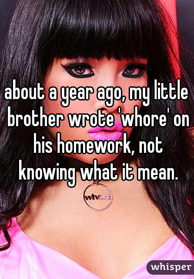 about a year ago, my little brother wrote 'whore' on his homework, not knowing what it mean.
