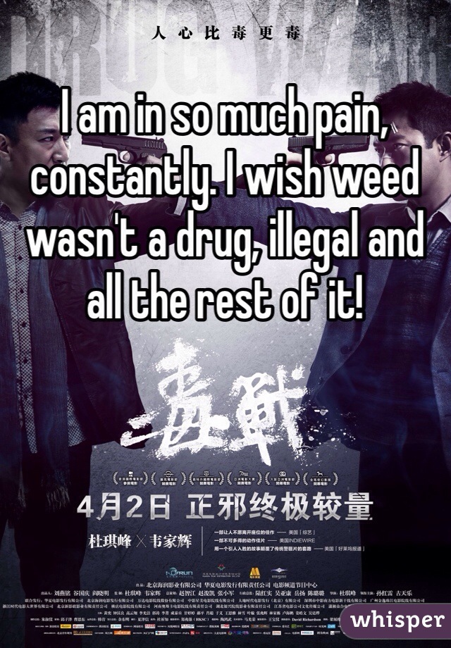 I am in so much pain, constantly. I wish weed wasn't a drug, illegal and all the rest of it!