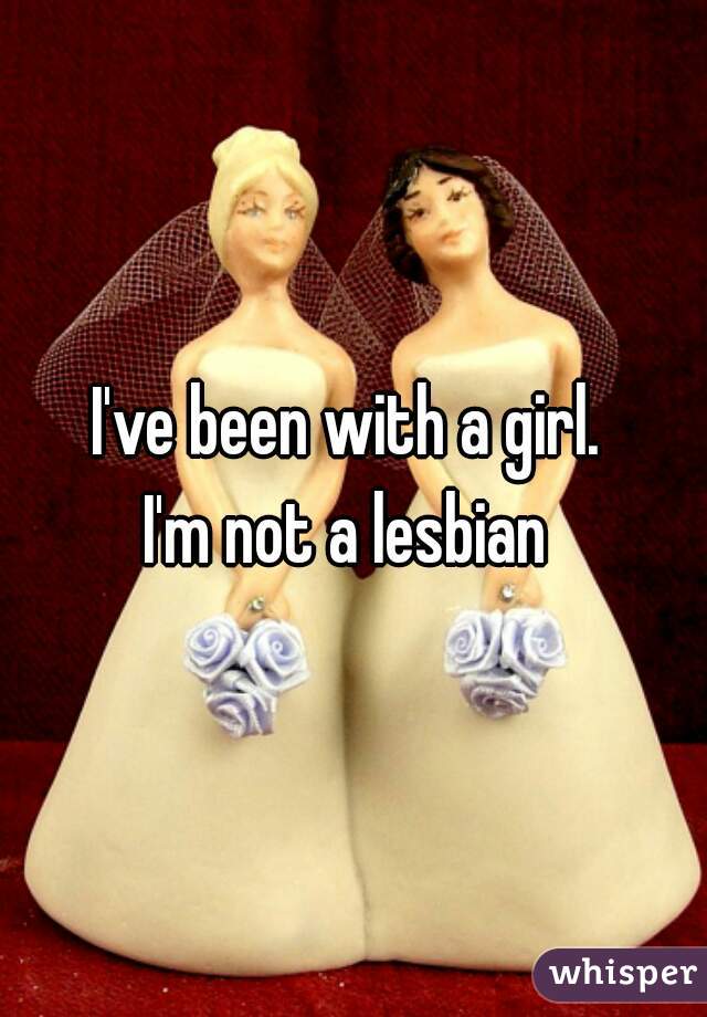 I've been with a girl. 

I'm not a lesbian 