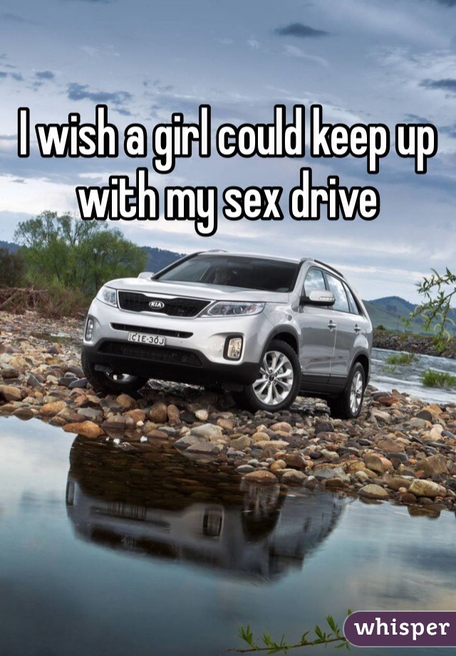 I wish a girl could keep up with my sex drive 