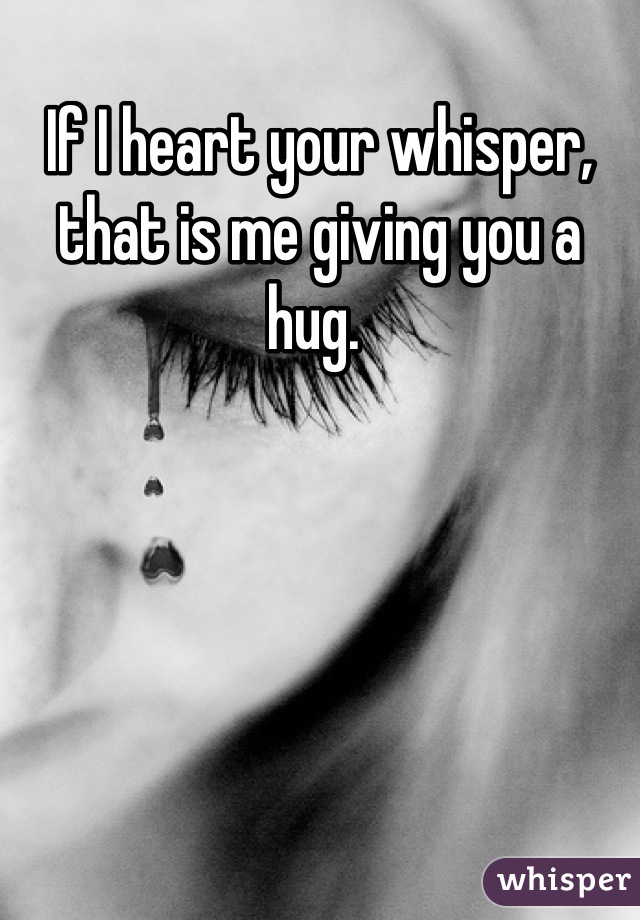 If I heart your whisper, that is me giving you a hug. 