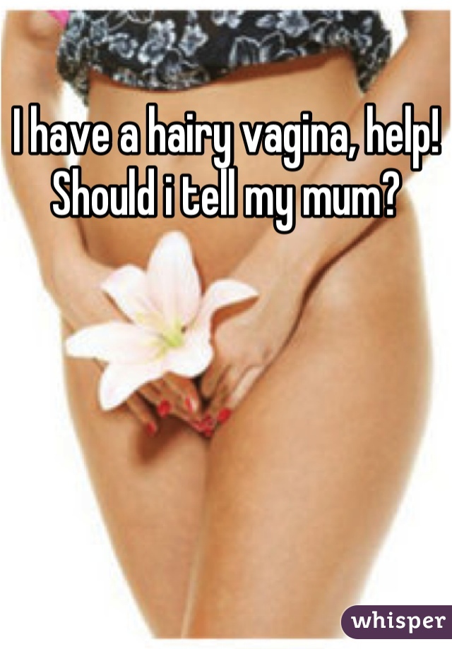 I have a hairy vagina, help! Should i tell my mum?