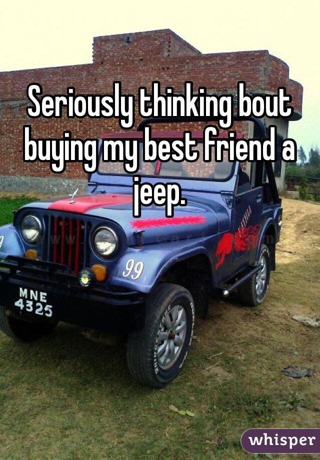 Seriously thinking bout buying my best friend a jeep.