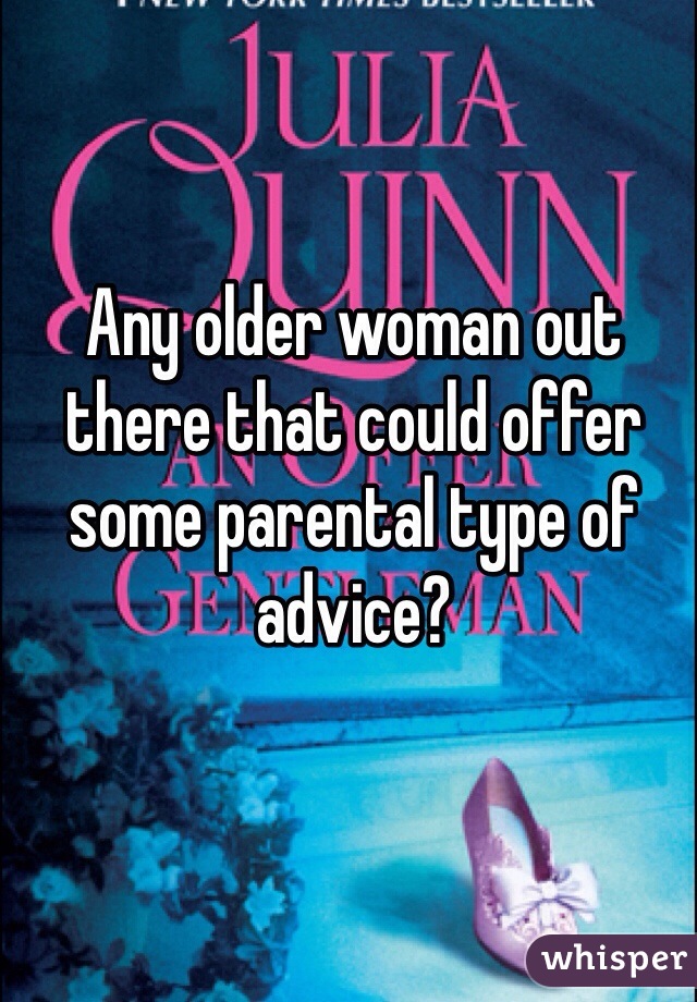Any older woman out there that could offer some parental type of advice? 