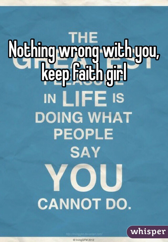 Nothing wrong with you, keep faith girl