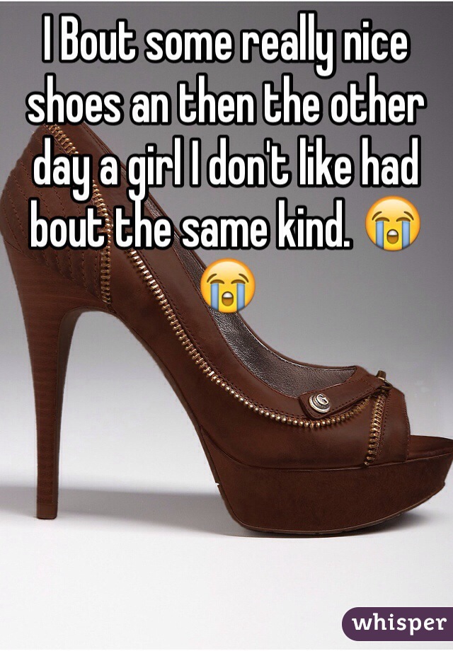 I Bout some really nice shoes an then the other day a girl I don't like had bout the same kind. 😭😭
