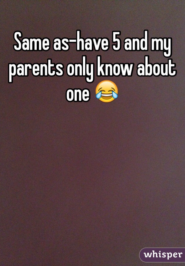 Same as-have 5 and my parents only know about one 😂 