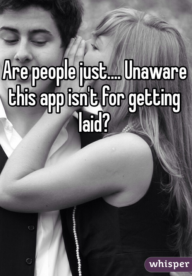 Are people just.... Unaware this app isn't for getting laid?