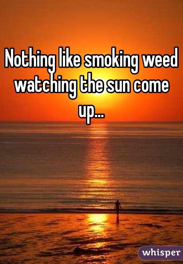 Nothing like smoking weed watching the sun come up...