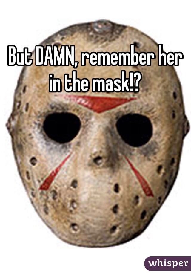 But DAMN, remember her in the mask!?