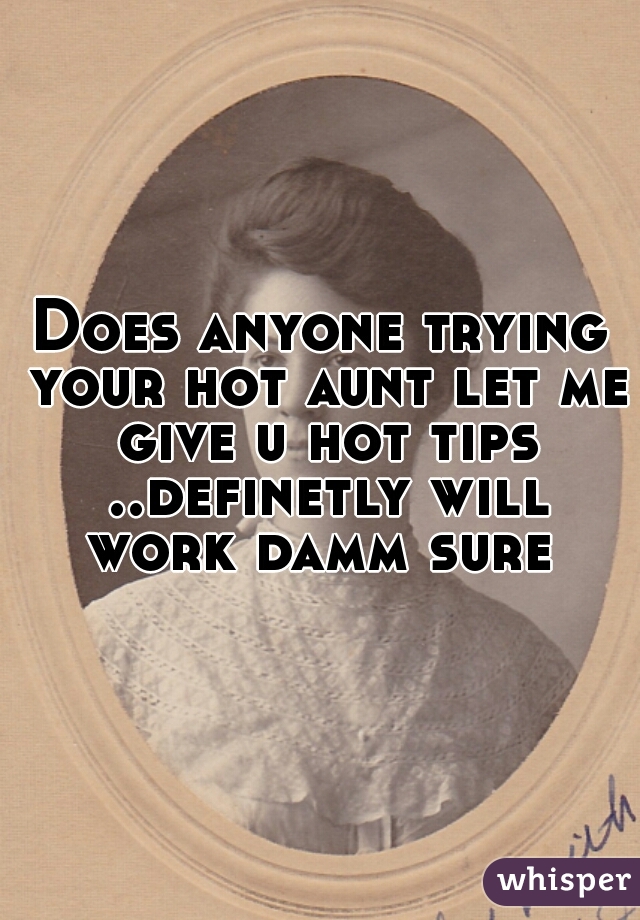 Does anyone trying your hot aunt let me give u hot tips ..definetly will work damm sure 