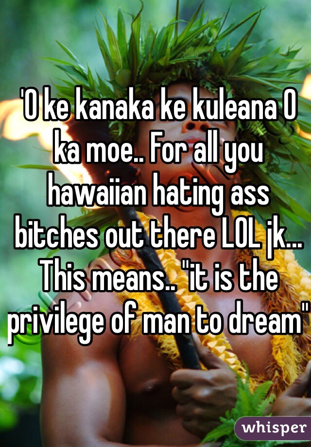 'O ke kanaka ke kuleana O ka moe.. For all you hawaiian hating ass bitches out there LOL jk... This means.. "it is the privilege of man to dream" 
