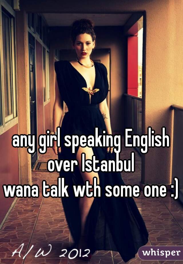 any girl speaking English over Istanbul 
wana talk wth some one :)