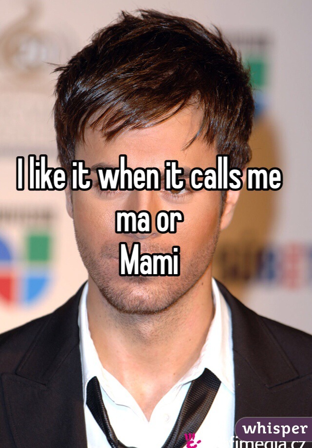 I like it when it calls me ma or
Mami 
