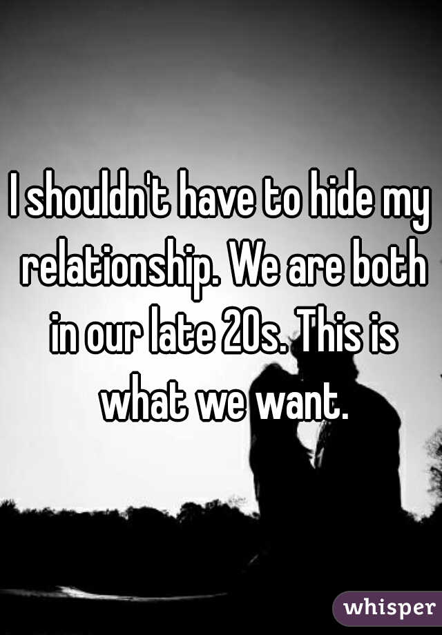 I shouldn't have to hide my relationship. We are both in our late 20s. This is what we want.