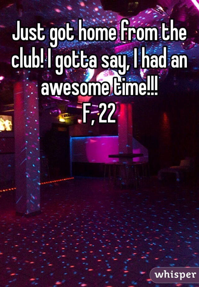 Just got home from the club! I gotta say, I had an awesome time!!!
F, 22