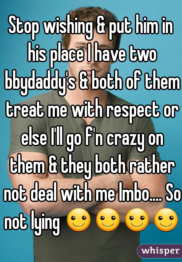 Stop wishing & put him in his place I have two bbydaddy's & both of them treat me with respect or else I'll go f'n crazy on them & they both rather not deal with me lmbo.... So not lying ☺☺☺☺