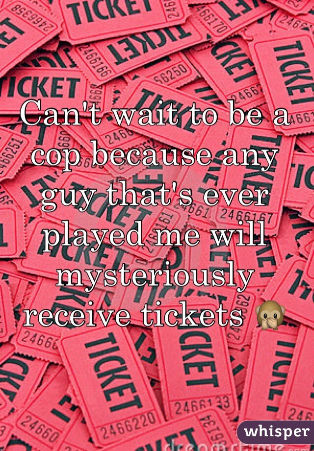 Can't wait to be a cop because any guy that's ever played me will mysteriously receive tickets 🙊