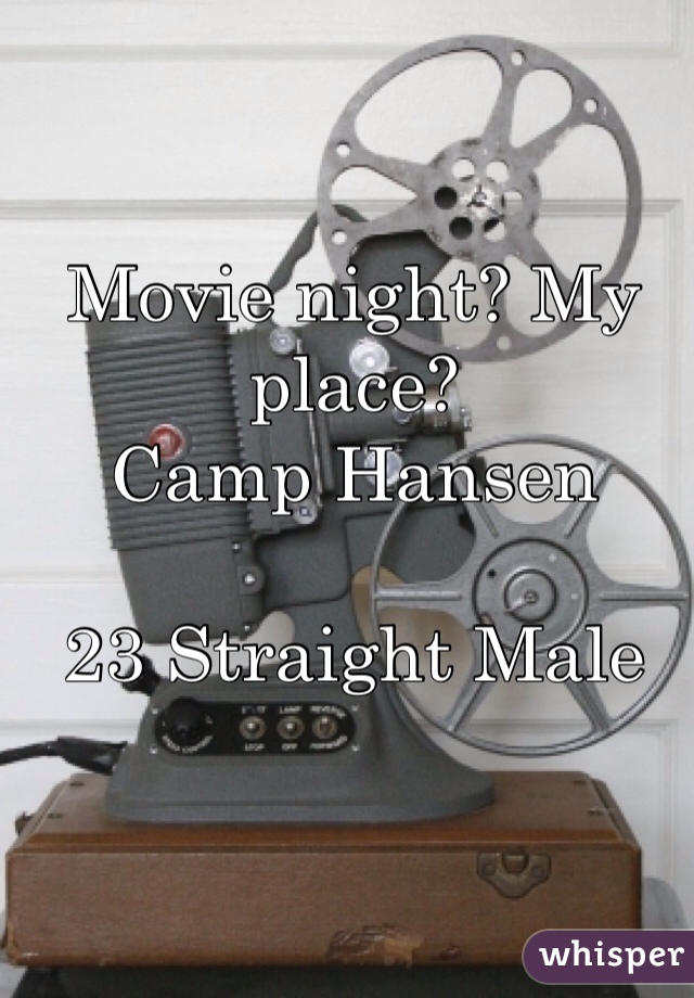 Movie night? My place? 
Camp Hansen

23 Straight Male
