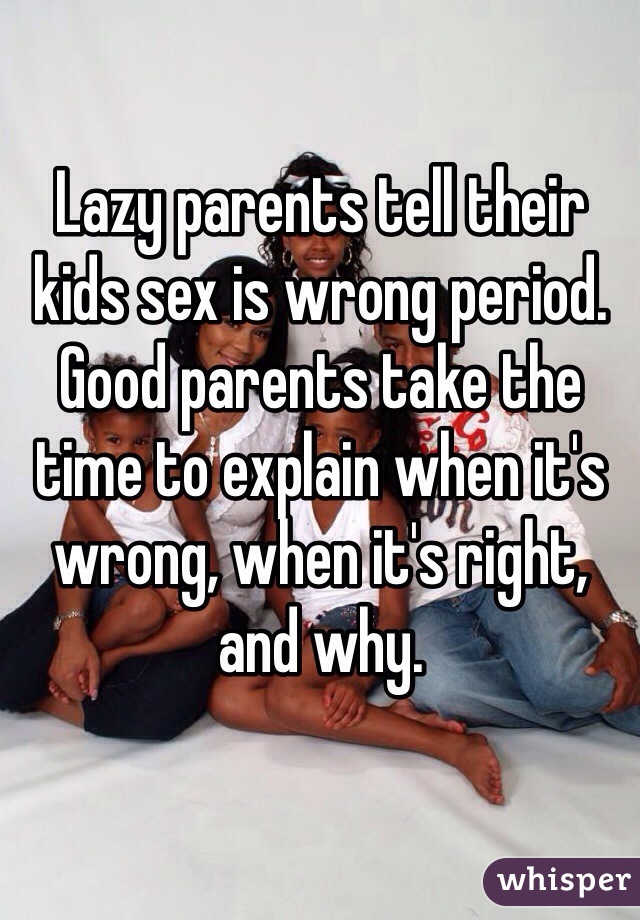 Lazy parents tell their kids sex is wrong period.
Good parents take the time to explain when it's wrong, when it's right, and why.