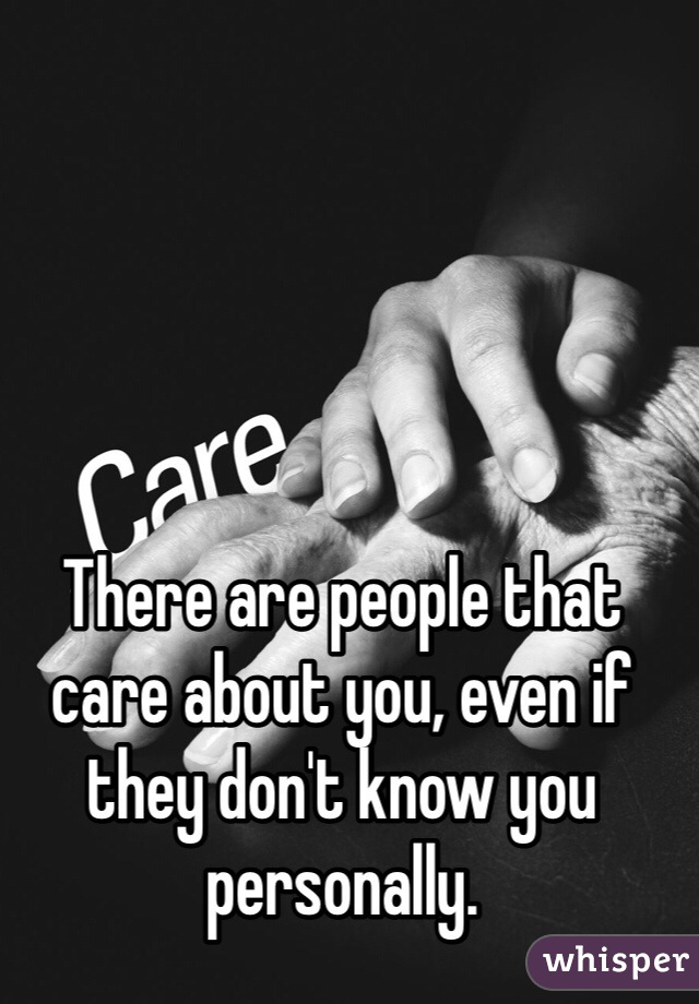 There are people that care about you, even if they don't know you personally. 