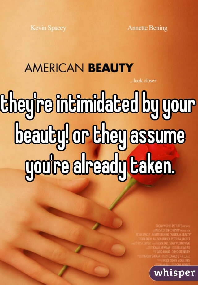 they're intimidated by your beauty! or they assume you're already taken.