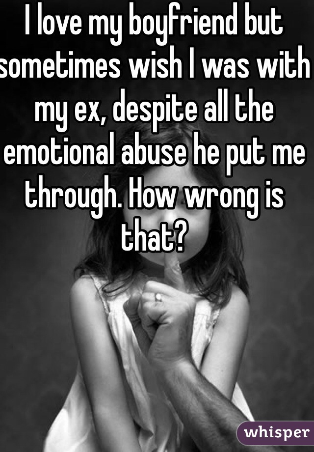 I love my boyfriend but sometimes wish I was with my ex, despite all the emotional abuse he put me through. How wrong is that?