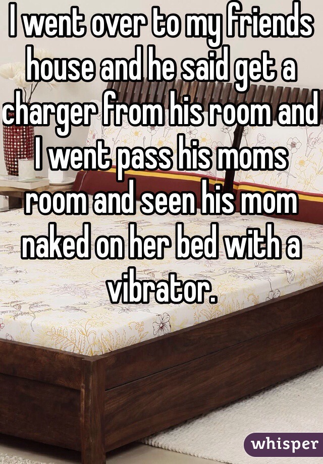 I went over to my friends house and he said get a charger from his room and I went pass his moms room and seen his mom naked on her bed with a vibrator.