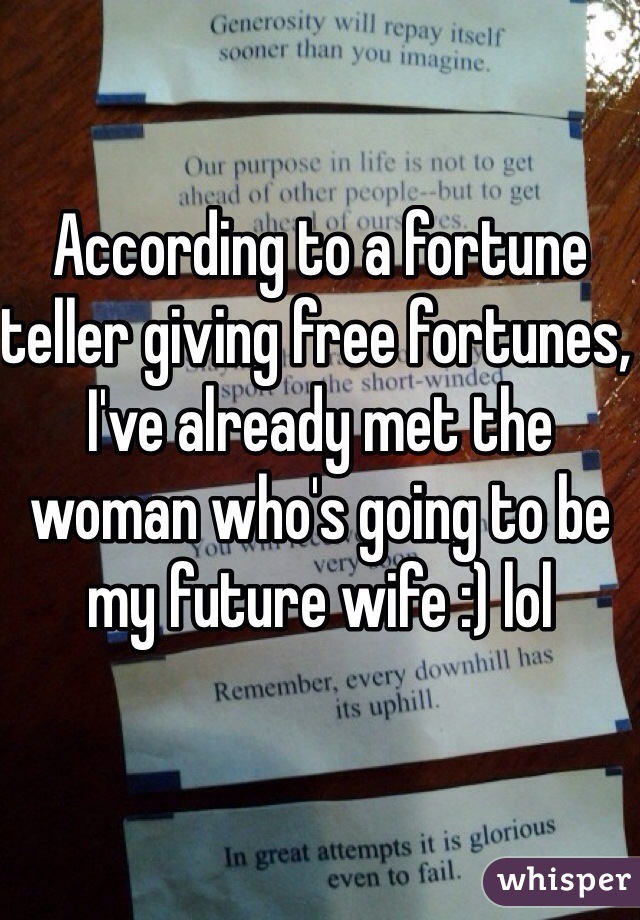 According to a fortune teller giving free fortunes, I've already met the woman who's going to be my future wife :) lol
