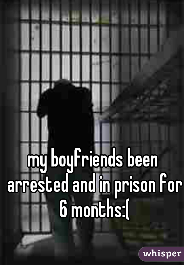 my boyfriends been arrested and in prison for 6 months:(
