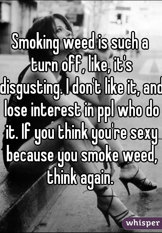 Smoking weed is such a turn off, like, it's disgusting. I don't like it, and lose interest in ppl who do it. If you think you're sexy because you smoke weed, think again. 