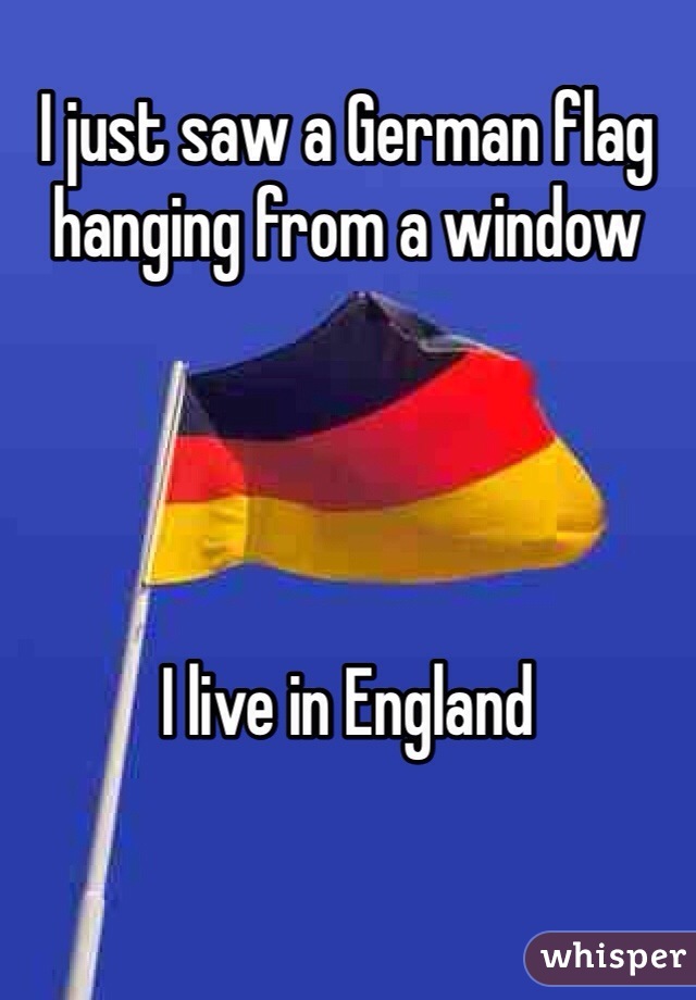 I just saw a German flag hanging from a window




I live in England
