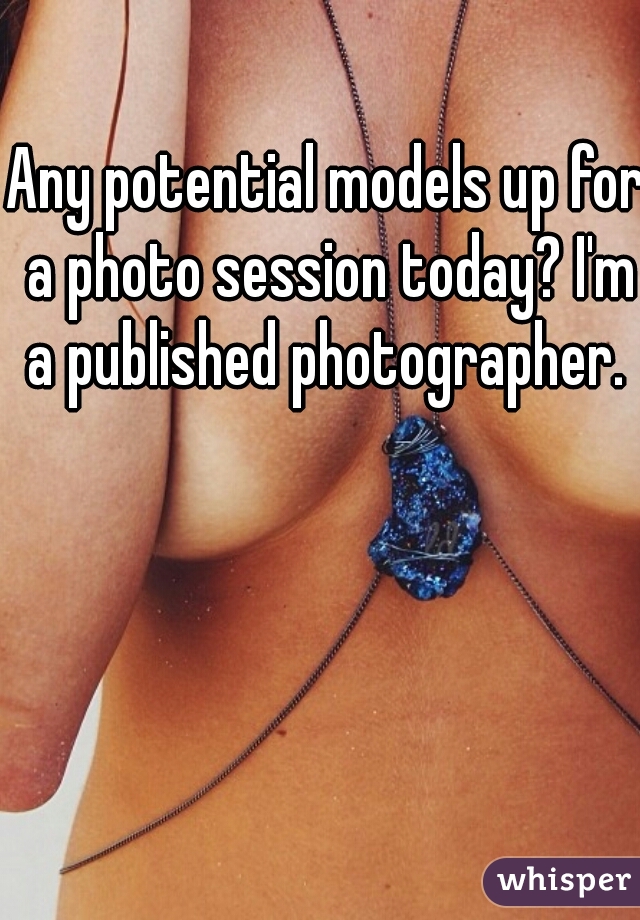 Any potential models up for a photo session today? I'm a published photographer. 