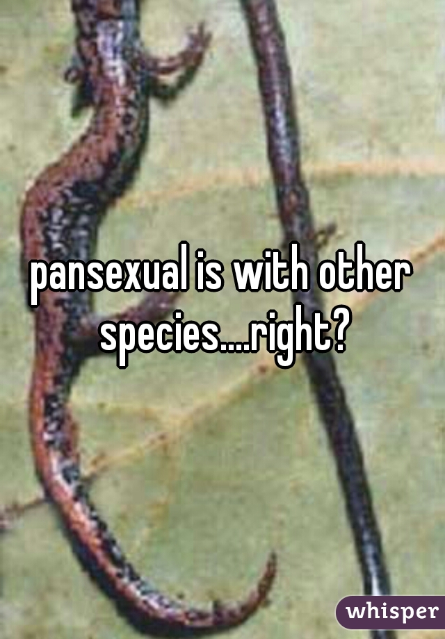 pansexual is with other species....right?